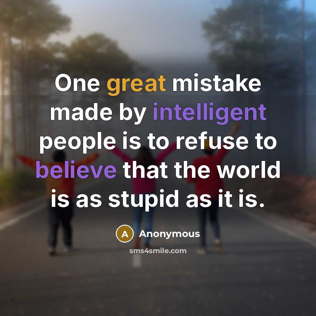 “One great mistake made by intelligent people is to refuse to believe that the world is as stupid as it is.” quote by Anonymous