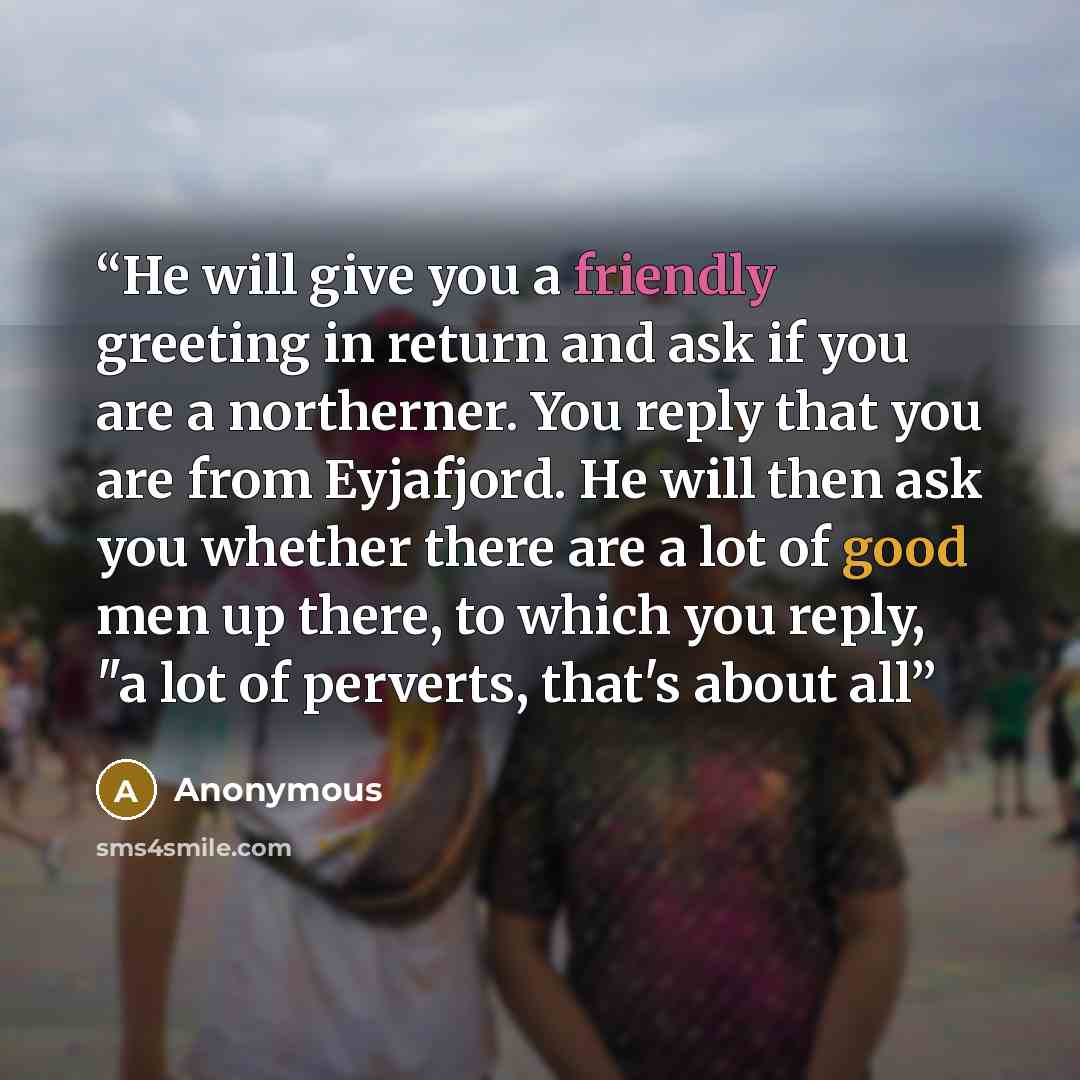 “He will give you a friendly greeting in return and ask if you are a northerner. You reply that you are from Eyjafjord. He will then ask you whether there are a lot of good men up there, to which you reply, "a lot of perverts, that's about all” quote by Anonymous