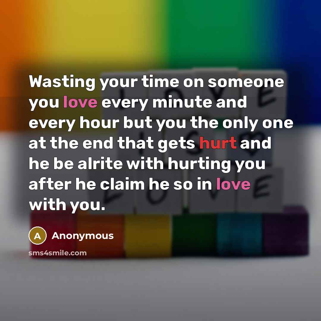 “Wasting your time on someone you love every minute and every hour but you the only one at the end that gets hurt and he be alrite with hurting you after he claim he so in love with you.” quote by Anonymous