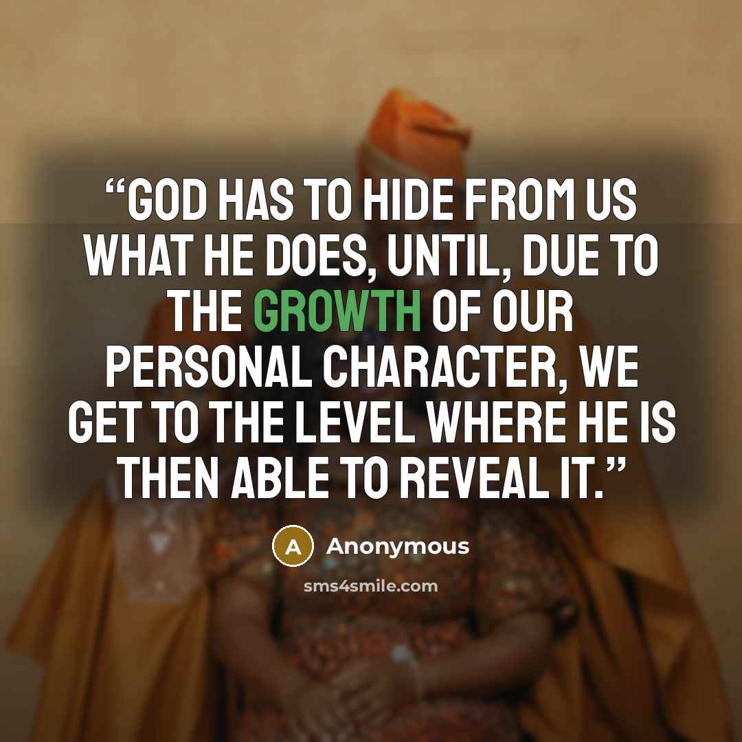 “God has to hide from us what He does, until, due to the growth of our personal character, we get to the level where He is then able to reveal it.” quote by Anonymous