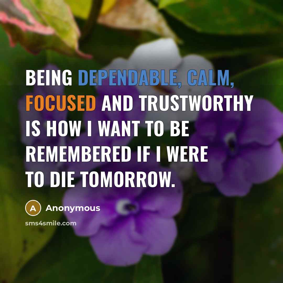 “Being dependable, calm, focused and trustworthy is how I want to be remembered If I were to die tomorrow.” quote by Anonymous