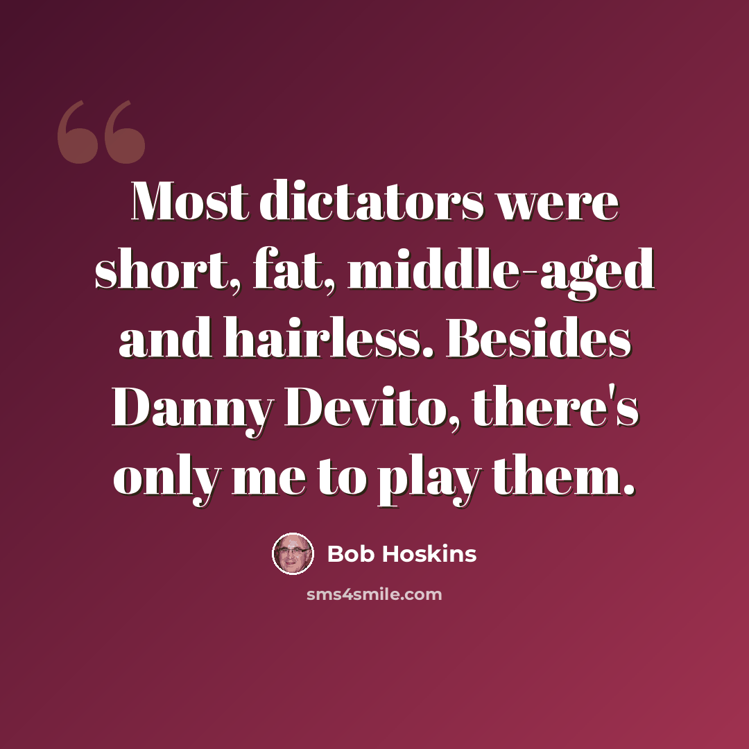“Most dictators were short, fat, middle-aged and hairless. Besides Danny Devito, there's only me to play them.” quote by Bob Hoskins
