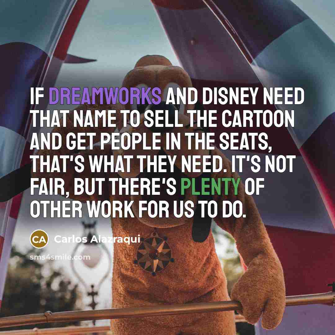 “If DreamWorks and Disney need that name to sell the cartoon and get people in the seats, that's what they need. It's not fair, but there's plenty of other work for us to do.” quote by Carlos Alazraqui
