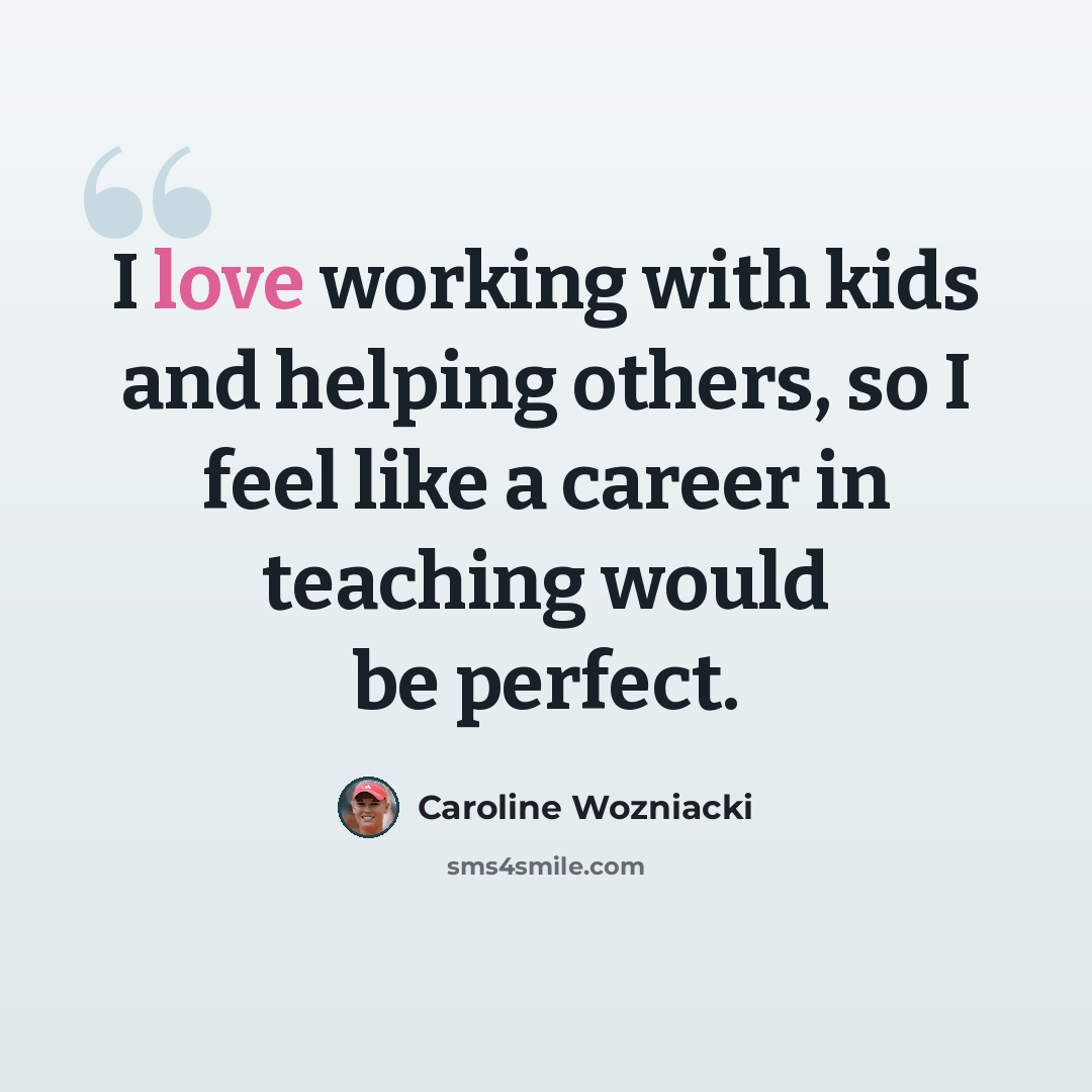 “I love working with kids and helping others, so I feel like a career in teaching would be perfect.” quote by Caroline Wozniacki