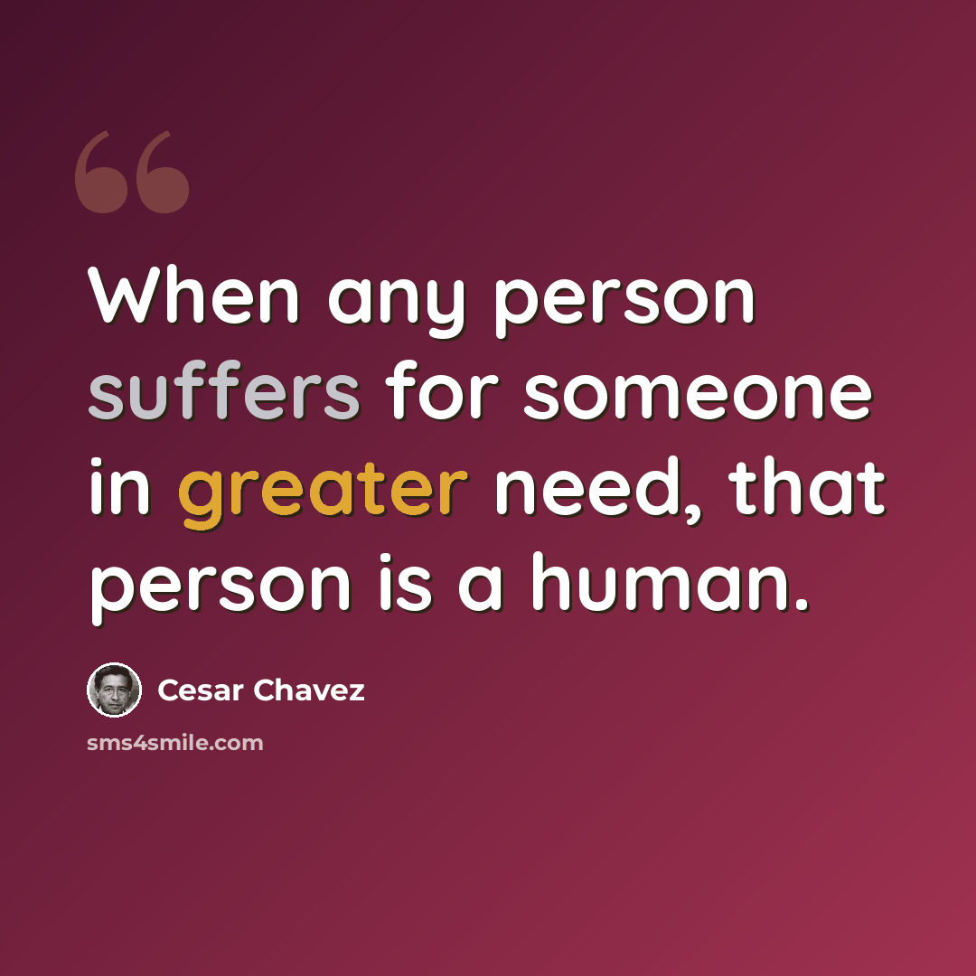 “When any person suffers for someone in greater need, that person is a human.” quote by Cesar Chavez