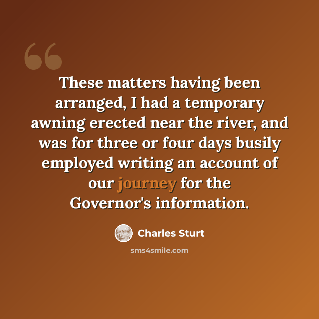 “These matters having been arranged, I had a temporary awning erected near the river, and was for three or four days busily employed writing an account of our journey for the Governor's information.” quote by Charles Sturt