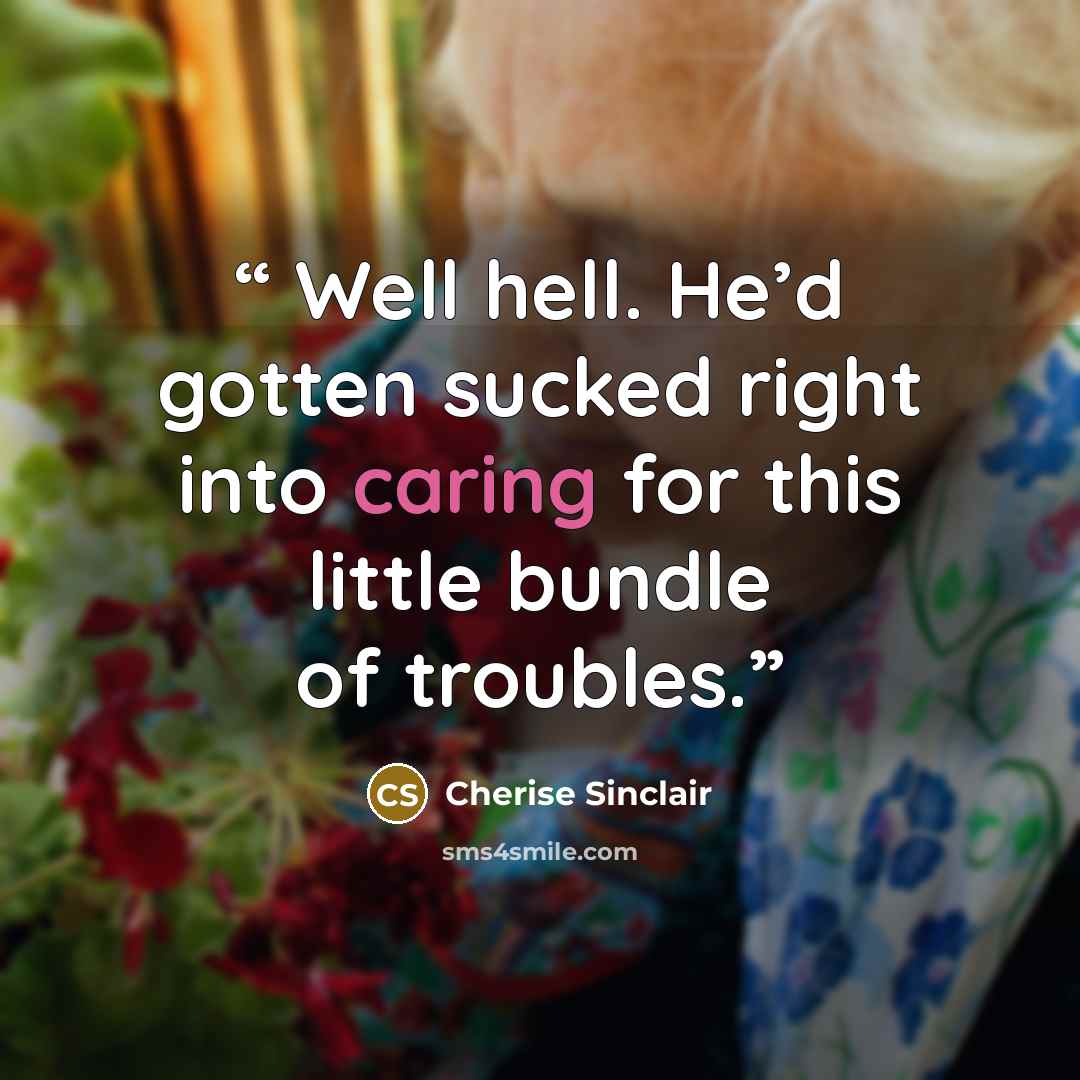 “Well hell. He’d gotten sucked right into caring for this little bundle of troubles.” quote by Cherise Sinclair