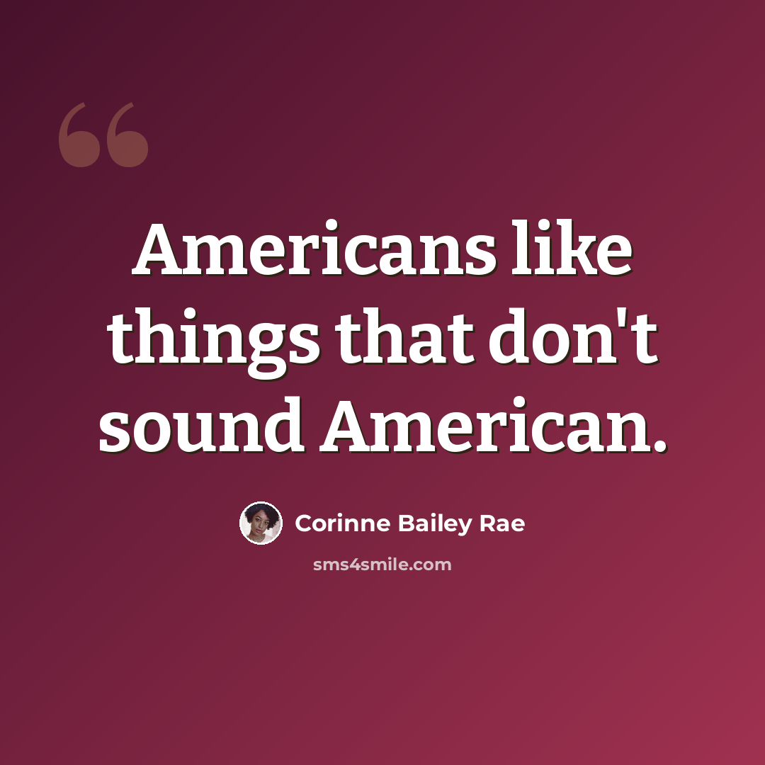 “Americans like things that don't sound American.” quote by Corinne Bailey Rae