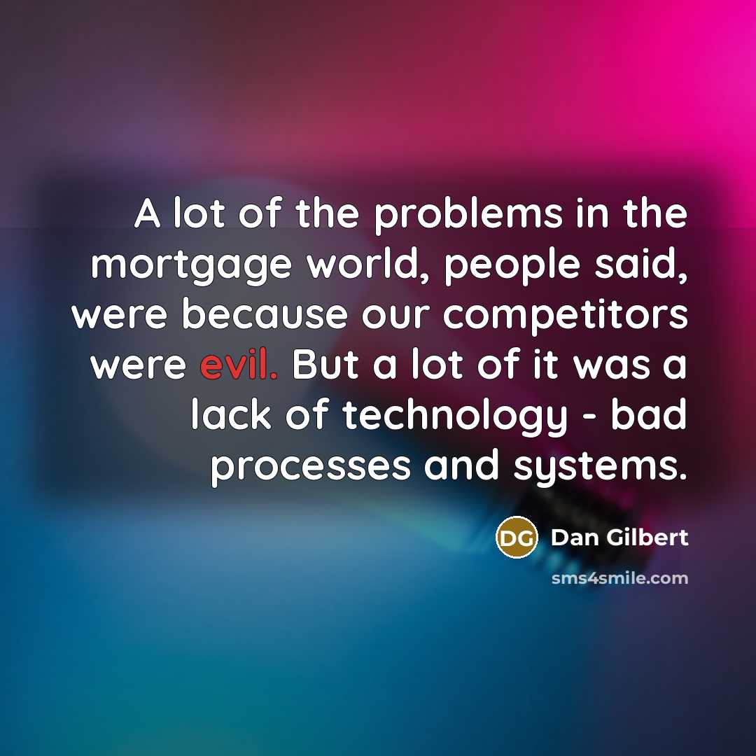 “A lot of the problems in the mortgage world, people said, were because our competitors were evil. But a lot of it was a lack of technology - bad processes and systems.” quote by Dan Gilbert