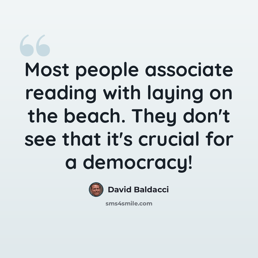 “Most people associate reading with laying on the beach. They don't see that it's crucial for a democracy!” quote by David Baldacci