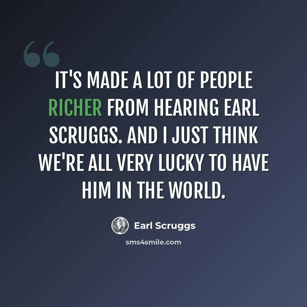 “It's made a lot of people richer from hearing Earl Scruggs. And I just think we're all very lucky to have him in the world.” quote by Earl Scruggs