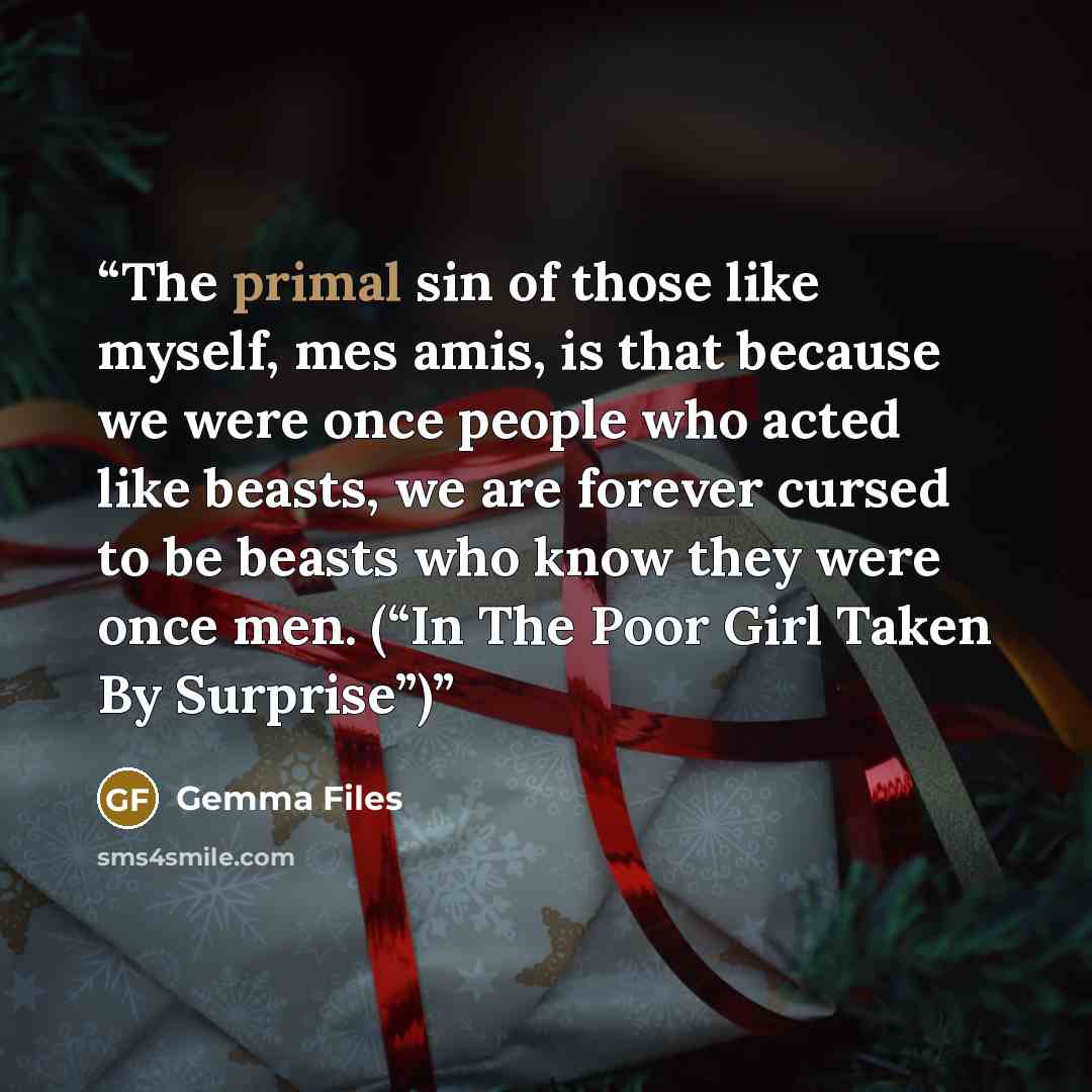 “The primal sin of those like myself, mes amis, is that because we were once people who acted like beasts, we are forever cursed to be beasts who know they were once men. (“In The Poor Girl Taken By Surprise”)” quote by Gemma Files