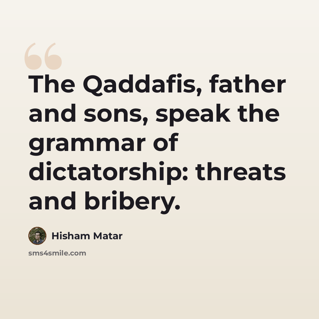 “The Qaddafis, father and sons, speak the grammar of dictatorship: threats and bribery.” quote by Hisham Matar
