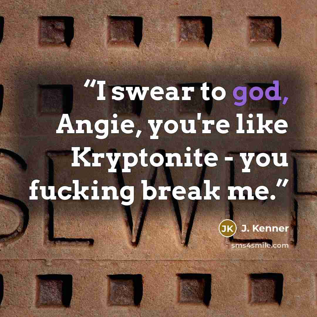 “I swear to god, Angie, you're like Kryptonite - you fucking break me.” quote by J. Kenner