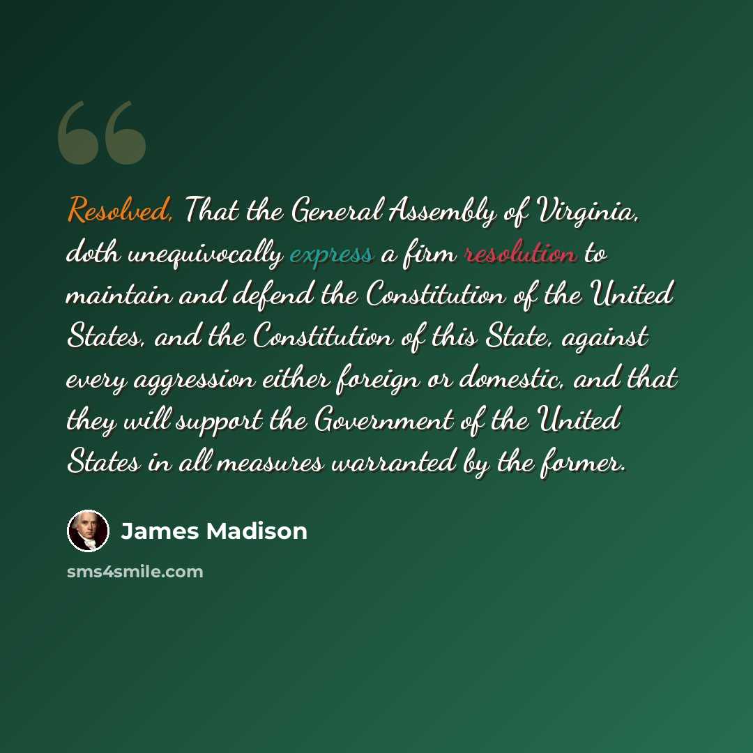 “Resolved, That the General Assembly of Virginia, doth unequivocally express a firm resolution to maintain and defend the Constitution of the United States, and the Constitution of this State, against every aggression either foreign or domestic, and that they will support the Government of the…” quote by James Madison
