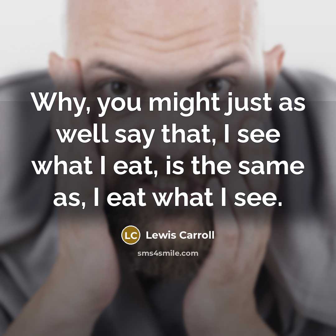 “Why, you might just as well say that, I see what I eat, is the same as, I eat what I see.” quote by Lewis Carroll