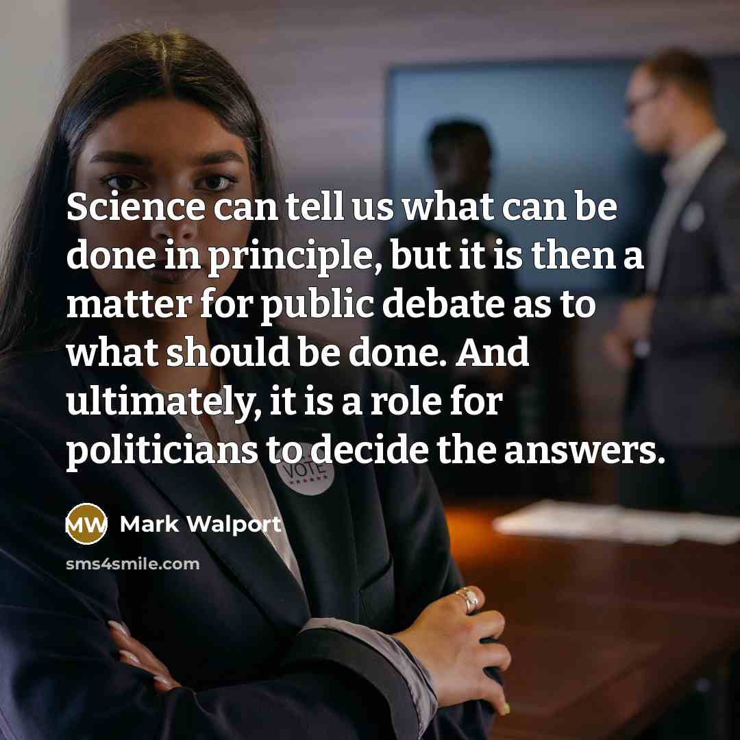 “Science can tell us what can be done in principle, but it is then a matter for public debate as to what should be done. And ultimately, it is a role for politicians to decide the answers.” quote by Mark Walport
