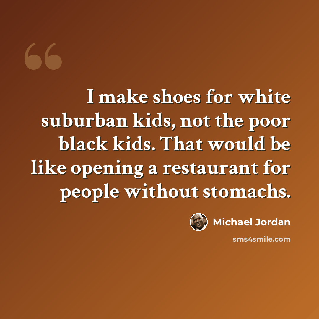 “I make shoes for white suburban kids, not the poor black kids. That would be like opening a restaurant for people without stomachs.” quote by Michael Jordan