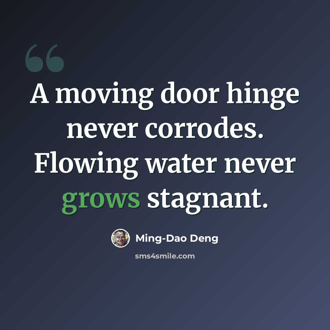 “A moving door hinge never corrodes. Flowing water never grows stagnant.” quote by Ming-Dao Deng