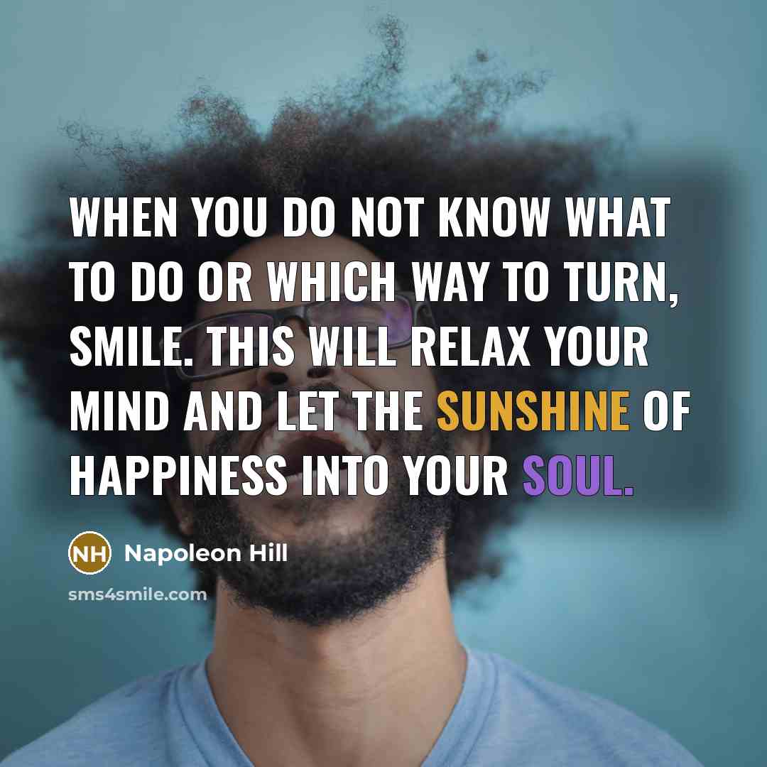 “When you do not know what to do or which way to turn, smile. This will relax your mind and let the sunshine of happiness into your soul.” quote by Napoleon Hill