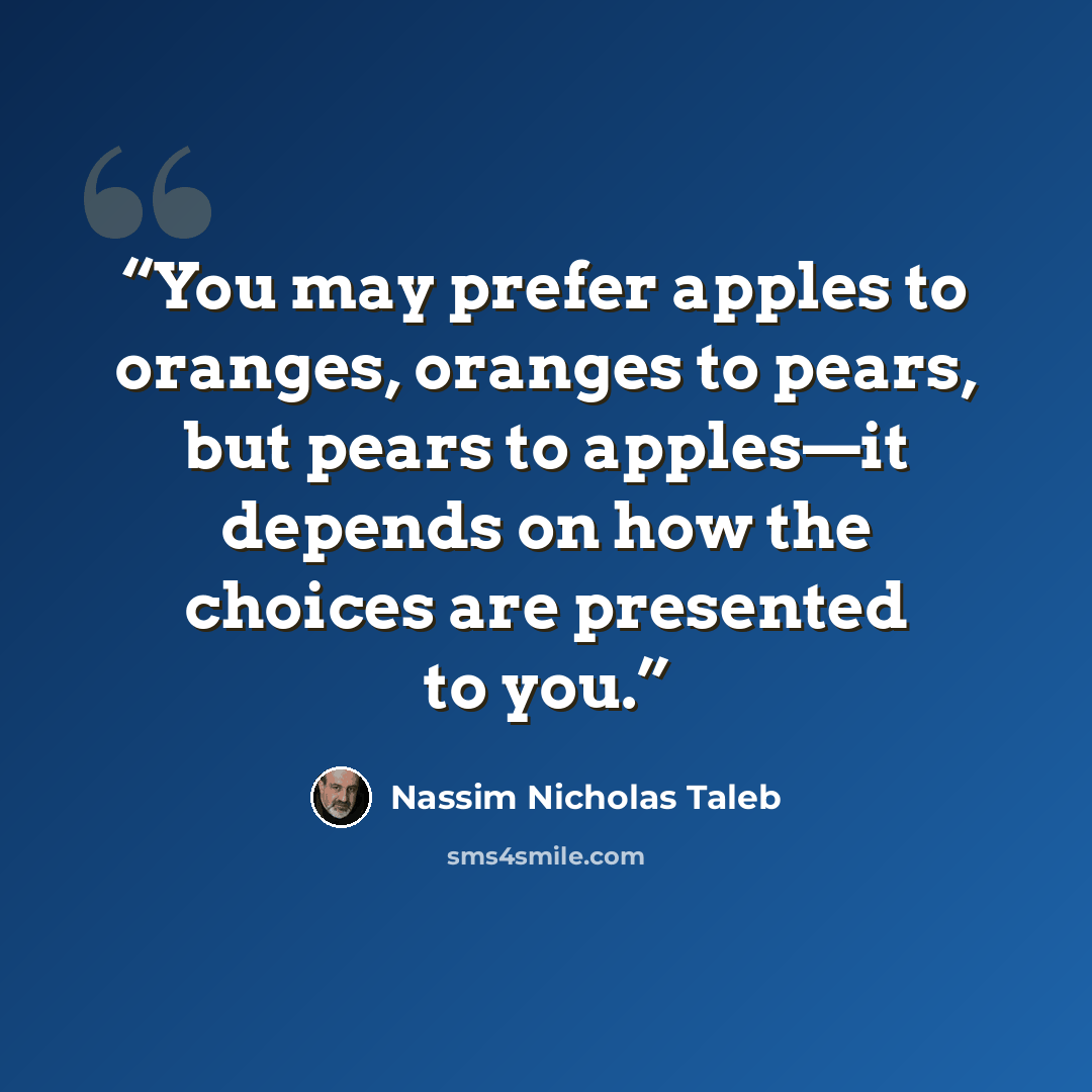 “You may prefer apples to oranges, oranges to pears, but pears to apples—it depends on how the choices are presented to you.” quote by Nassim Nicholas Taleb