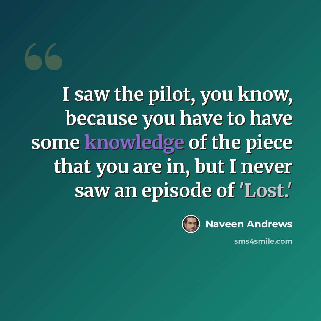“I saw the pilot, you know, because you have to have some knowledge of the piece that you are in, but I never saw an episode of 'Lost.'” quote by Naveen Andrews