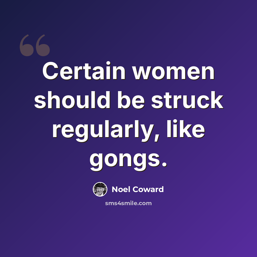 “Certain women should be struck regularly, like gongs.” quote by Noel Coward