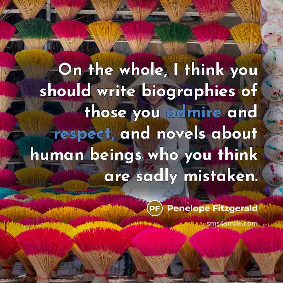 “On the whole, I think you should write biographies of those you admire and respect, and novels about human beings who you think are sadly mistaken.” quote by Penelope Fitzgerald