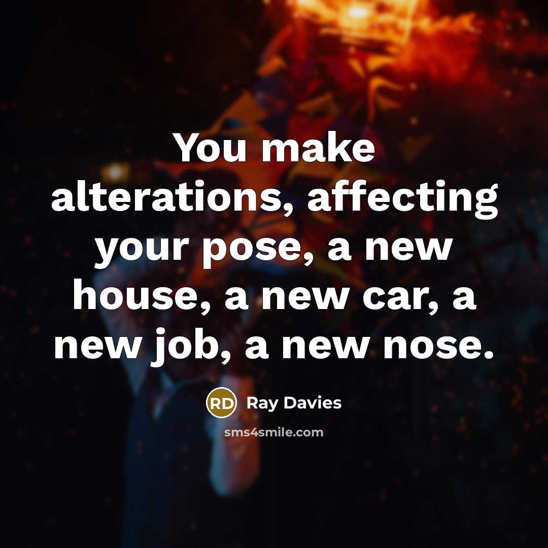 “You make alterations, affecting your pose, a new house, a new car, a new job, a new nose.” quote by Ray Davies