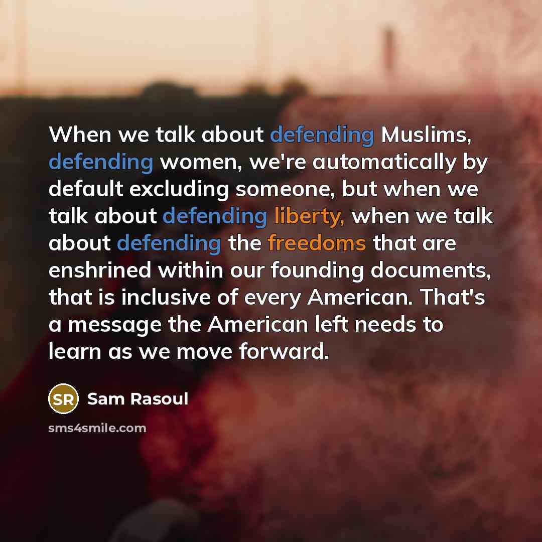 “When we talk about defending Muslims, defending women, we're automatically by default excluding someone, but when we talk about defending liberty, when we talk about defending the freedoms that are enshrined within our founding documents, that is inclusive of every American. That's a message the…” quote by Sam Rasoul