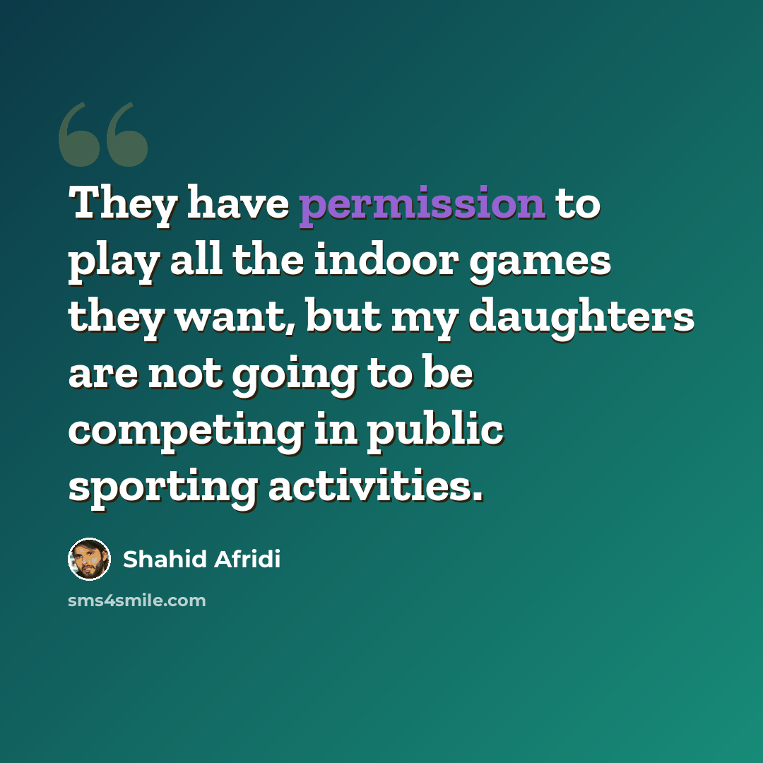 “They have permission to play all the indoor games they want, but my daughters are not going to be competing in public sporting activities.” quote by Shahid Afridi