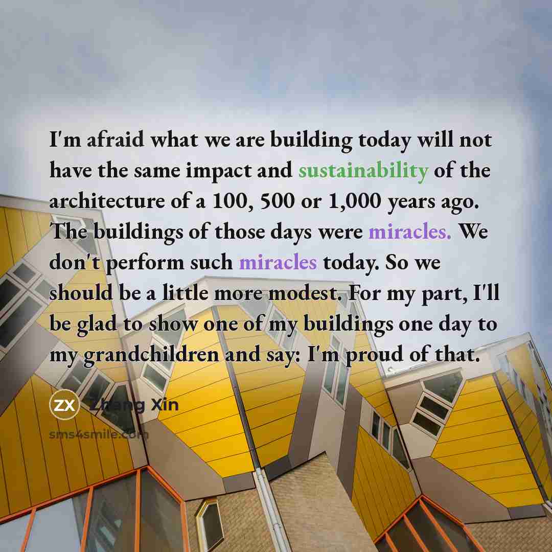 “I'm afraid what we are building today will not have the same impact and sustainability of the architecture of a 100, 500 or 1,000 years ago. The buildings of those days were miracles. We don't perform such miracles today. So we should be a little more modest. For my part, I'll be glad to show one…” quote by Zhang Xin