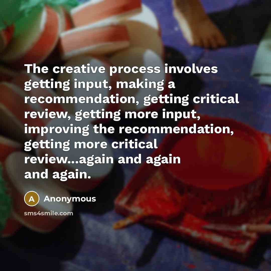 “The creative process involves getting input, making a recommendation, getting critical review, getting more input, improving the recommendation, getting more critical review...again and again and again.” quote by Anonymous
