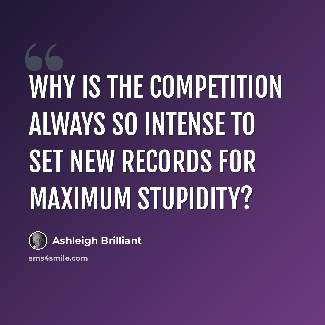 “Why is the competition always so intense to set new records for maximum stupidity?” quote by Ashleigh Brilliant
