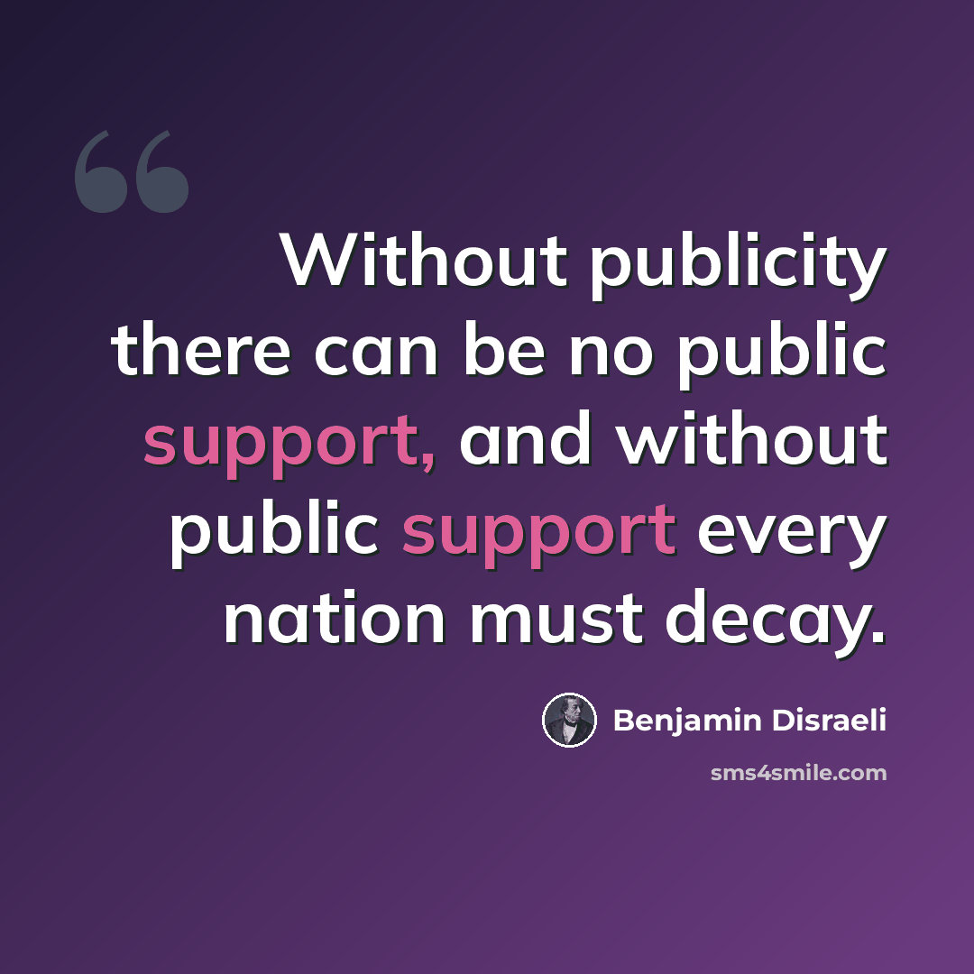 “Without publicity there can be no public support, and without public support every nation must decay.” quote by Benjamin Disraeli