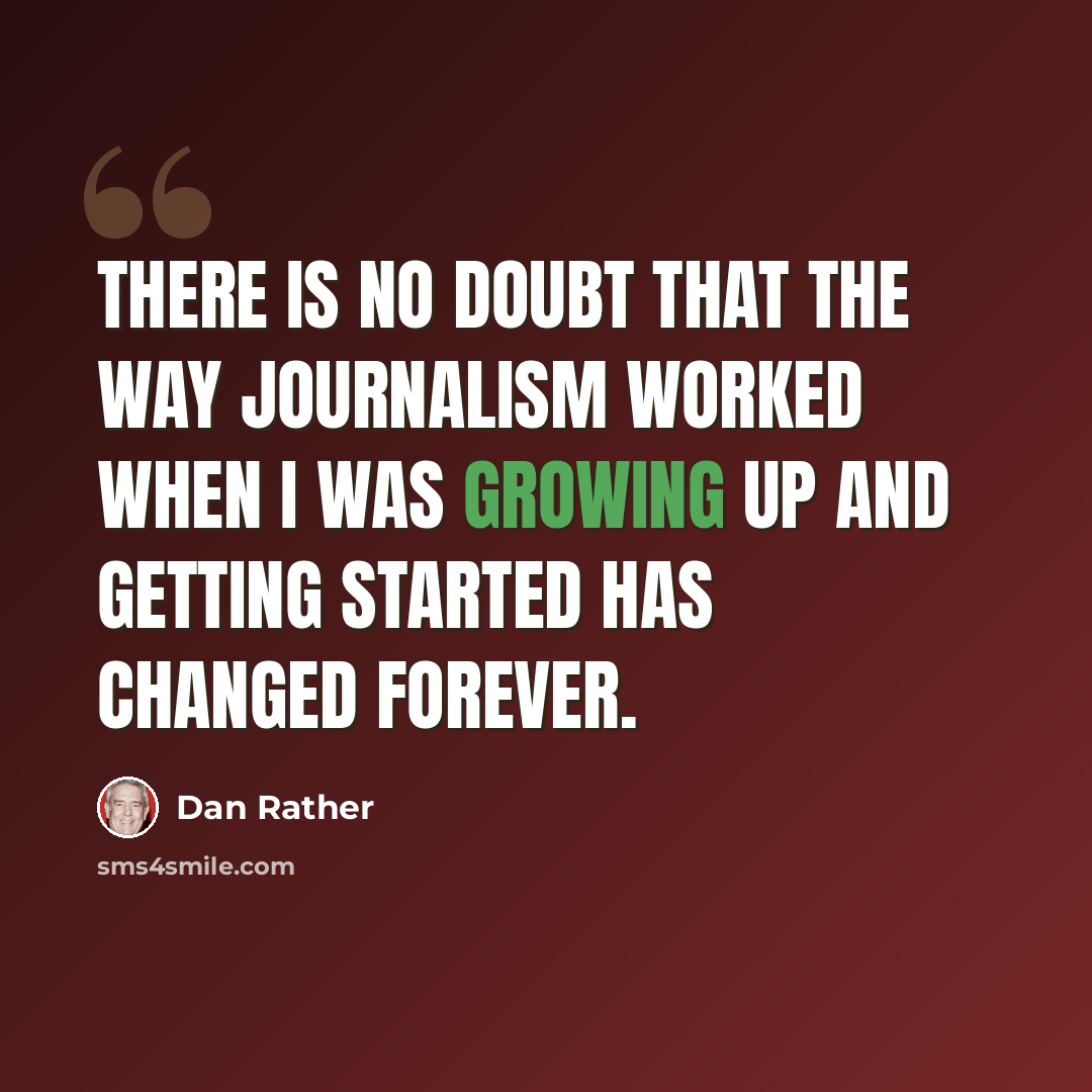“There is no doubt that the way journalism worked when I was growing up and getting started has changed forever.” quote by Dan Rather