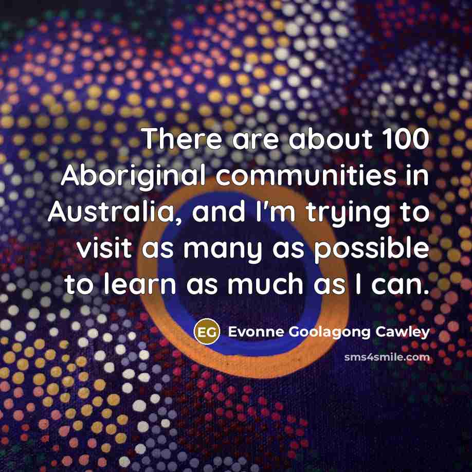 “There are about 100 Aboriginal communities in Australia, and I'm trying to visit as many as possible to learn as much as I can.” quote by Evonne Goolagong Cawley
