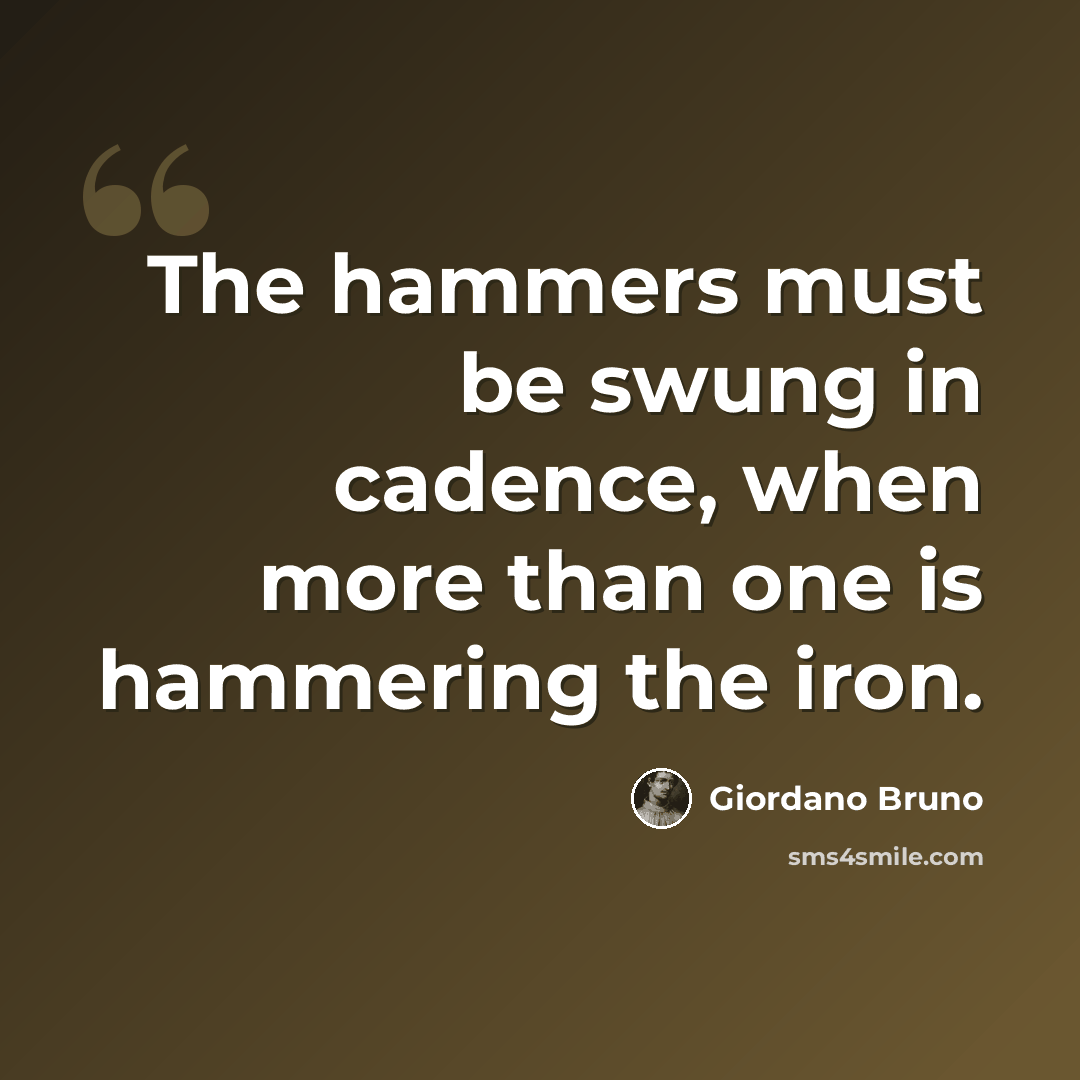 “The hammers must be swung in cadence, when more than one is hammering the iron.” quote by Giordano Bruno