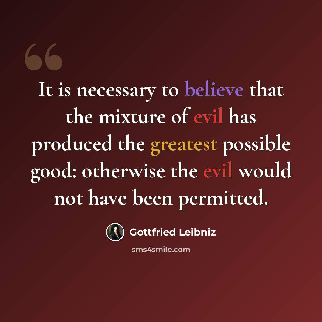 “It is necessary to believe that the mixture of evil has produced the greatest possible good: otherwise the evil would not have been permitted.” quote by Gottfried Leibniz