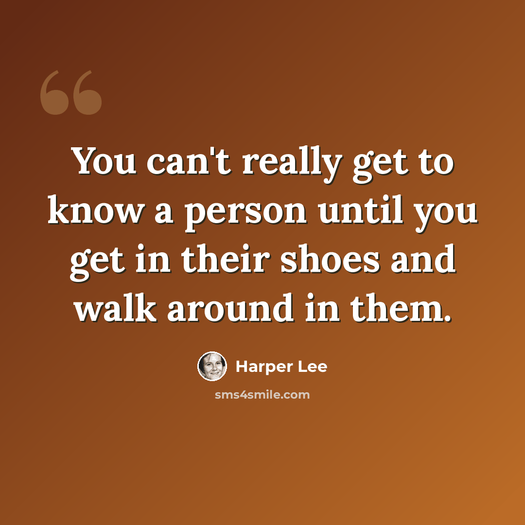 “You can't really get to know a person until you get in their shoes and walk around in them.” quote by Harper Lee