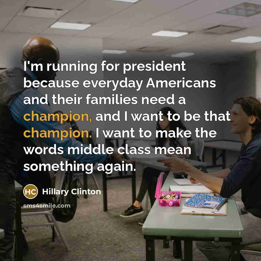 “I'm running for president because everyday Americans and their families need a champion, and I want to be that champion. I want to make the words middle class mean something again.” quote by Hillary Clinton