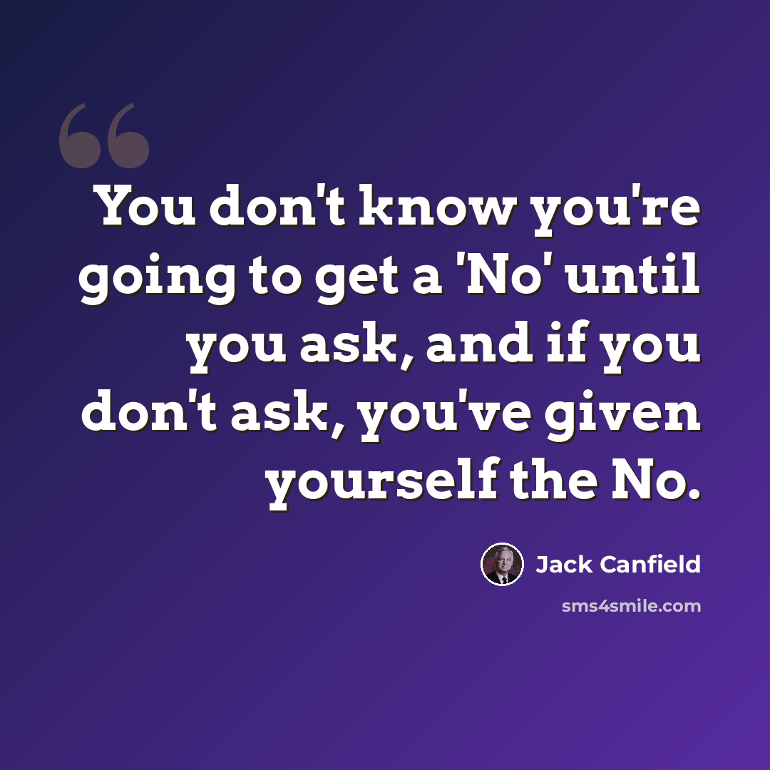 “You don't know you're going to get a 'No' until you ask, and if you don't ask, you've given yourself the No.” quote by Jack Canfield