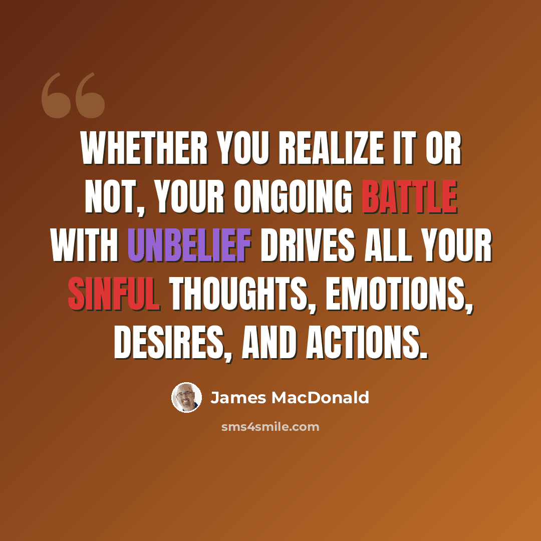 “Whether you realize it or not, your ongoing battle with unbelief drives all your sinful thoughts, emotions, desires, and actions.” quote by James MacDonald