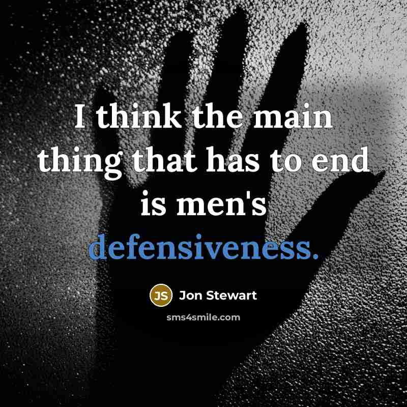 “I think the main thing that has to end is men's defensiveness.” quote by Jon Stewart