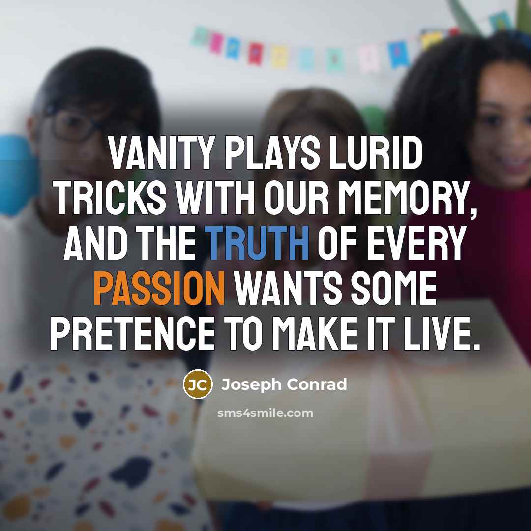 “Vanity plays lurid tricks with our memory, and the truth of every passion wants some pretence to make it live.” quote by Joseph Conrad
