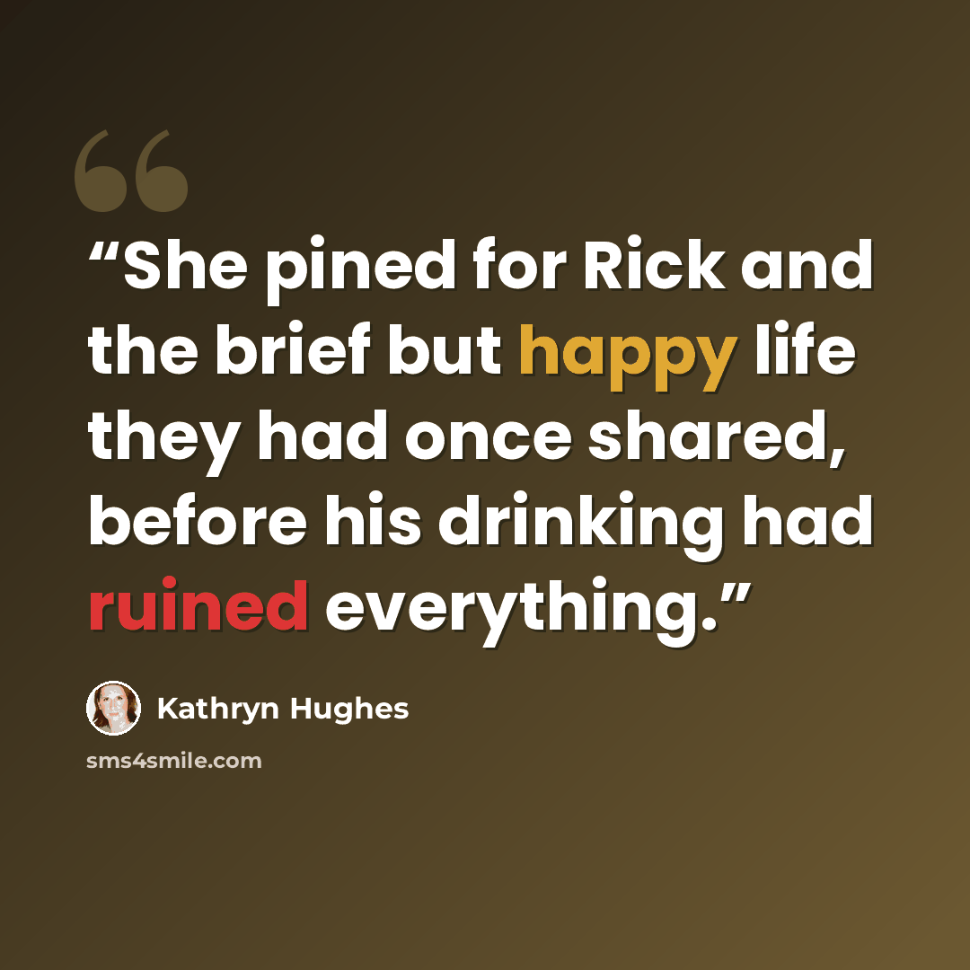 “She pined for Rick and the brief but happy life they had once shared, before his drinking had ruined everything.” quote by Kathryn Hughes