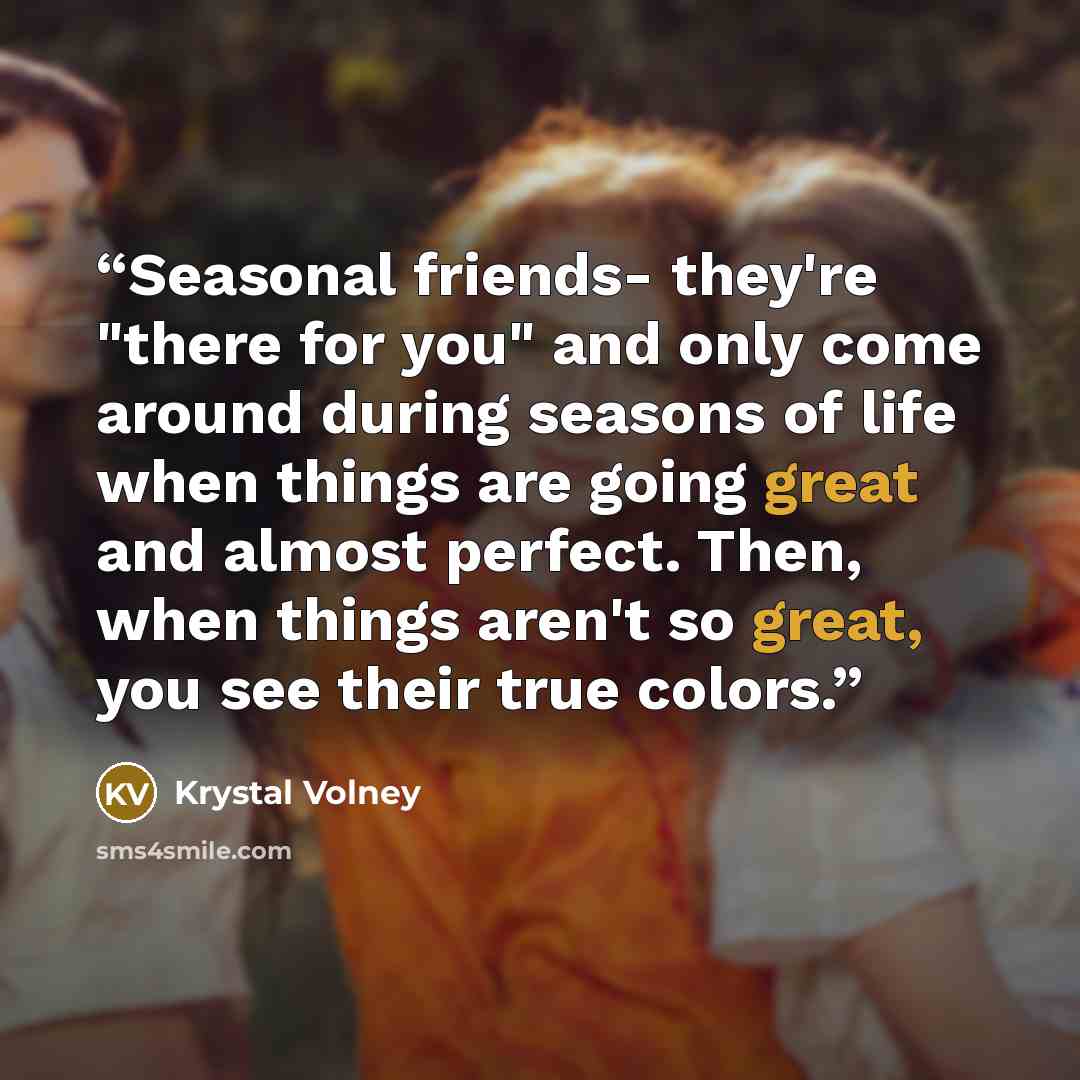 “Seasonal friends- they're "there for you" and only come around during seasons of life when things are going great and almost perfect. Then, when things aren't so great, you see their true colors.” quote by Krystal Volney