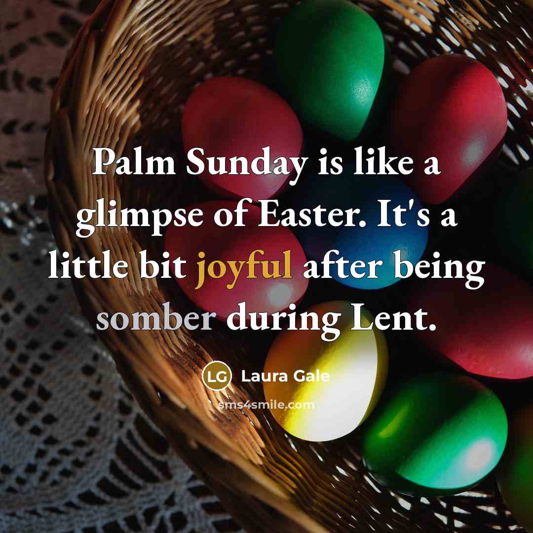 “Palm Sunday is like a glimpse of Easter. It's a little bit joyful after being somber during Lent.” quote by Laura Gale