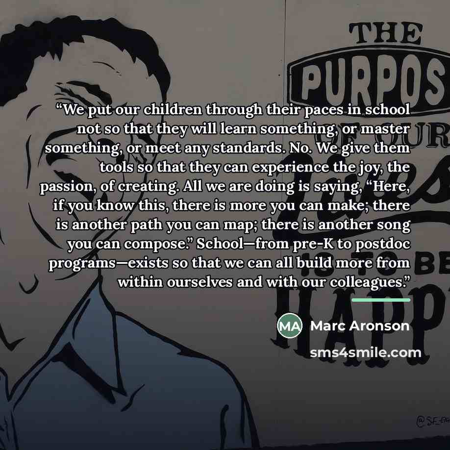 “We put our children through their paces in school not so that they will learn something, or master something, or meet any standards. No. We give them tools so that they can experience the joy, the passion, of creating. All we are doing is saying, “Here, if you know this, there is more you can…” quote by Marc Aronson