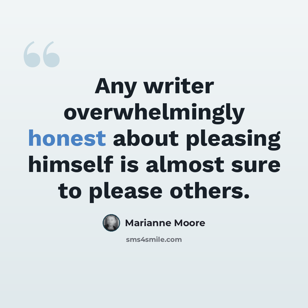 “Any writer overwhelmingly honest about pleasing himself is almost sure to please others.” quote by Marianne Moore